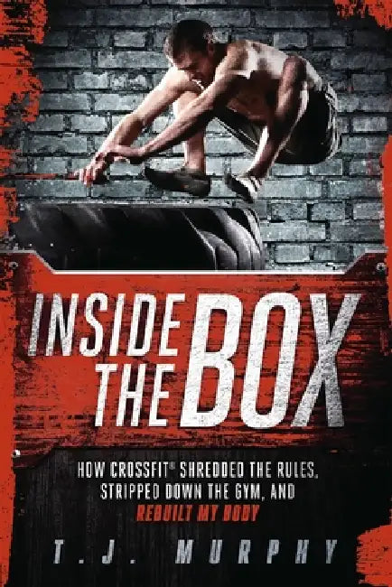 Inside the Box: How Crossfit Shredded the Rules, Stripped Down the Gym, and Rebuilt My Body: How Crossfit (R) Shredded the Rules, Stripped Down the Gy by T. J. Murphy