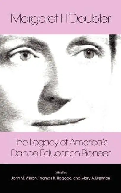 Margaret H'Doubler: The Legacy of America's Dance Education Pioneer: An Anthology by Mary Alice Brennan, John M. Wilson, Thomas Hagood