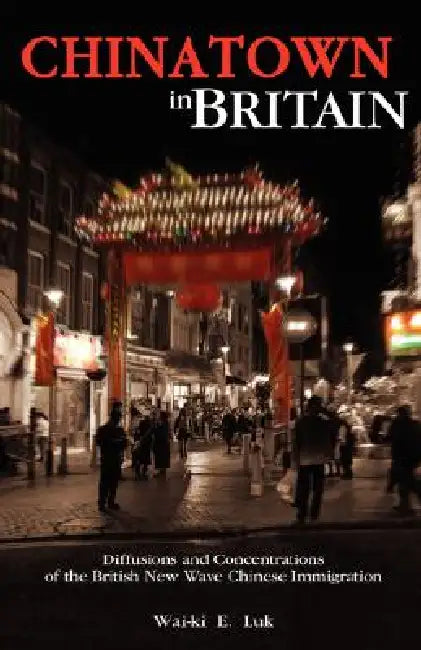 Chinatown in Britain: Diffusions and Concentrations of the British New Wave Chinese Immigration by Wai-Ki Luk