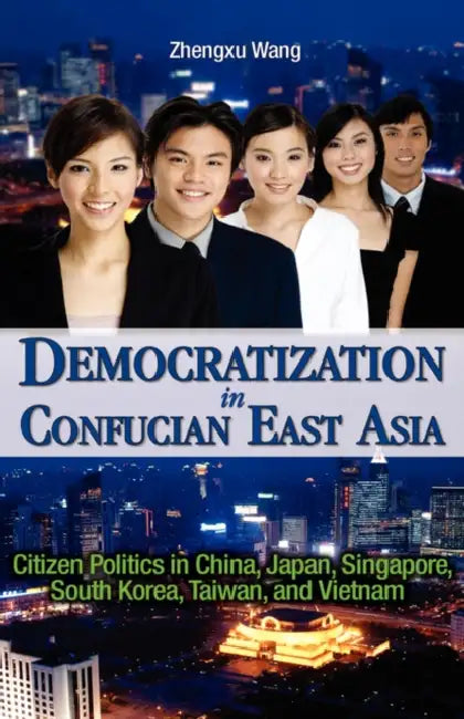 Democratization in Confucian East Asia: Citizen Politics in China, Japan, Singapore, South Korea, Taiwan, and Vietnam by Zhengxu Wang