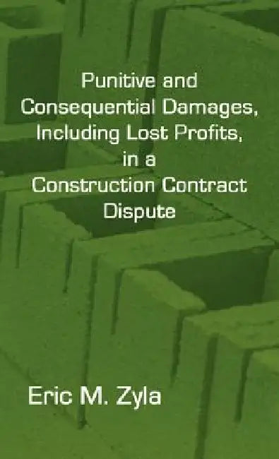 Punitive and Consequential Damages, Including Lost Profits, in a Construction Contract Dispute by Eric M. Zyla