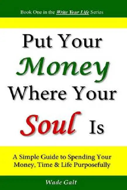 Put Your Money Where Your Soul Is: A Simple Guide to Spending Your Money, Time and Life Purposefully by Wade Galt