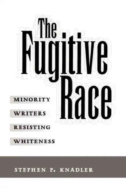 The Fugitive Race: Minority Writers Resisting Whiteness by Stephen P. Knadler