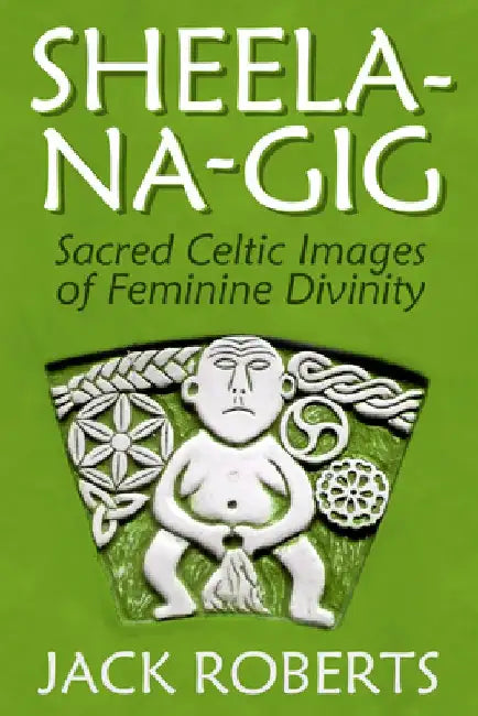 Sheela-Na-Gig: Sacred Celtic Images of Feminine Divinity