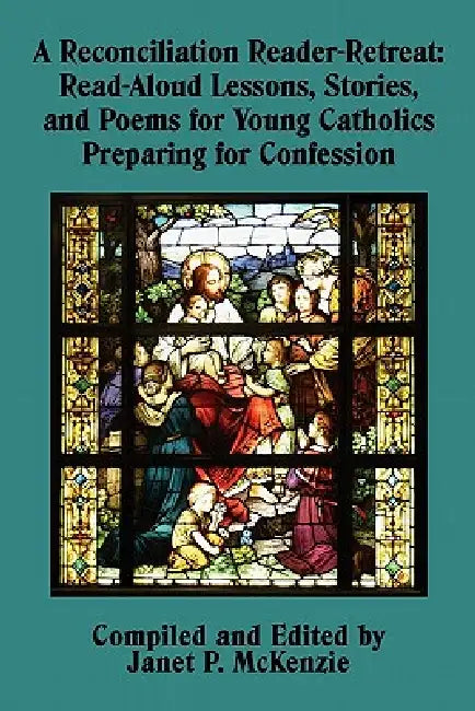 A Reconciliation Reader-Retreat: Read-Aloud Lessons, Stories, and Poems for Young Catholics Preparing for Confession by Janet P. McKenzie