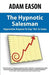 The Hypnotic Salesman: How to Hypnotize Anyone to Say 'Yes' in Sales by Adam Eason