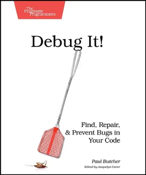 Debug It!: Find, Repair, and Prevent Bugs in Your Code by Paul Butcher