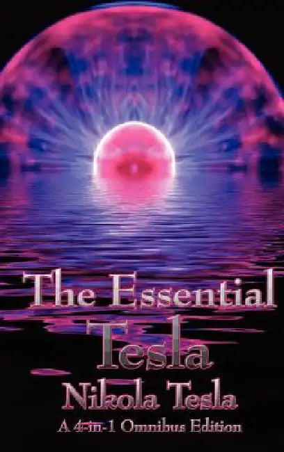 The Essential Tesla: A New System of Alternating Current Motors and Transformers, Experiments with Alternate Currents of Very High Frequenc by Nikola Tesla