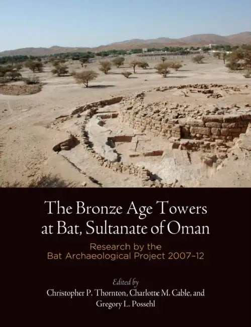 The Bronze Age Towers at Bat, Sultanate of Oman: Research by the Bat Archaeological Project, 2007-12 by Christopher P. Thornton, Charlotte M. Cable, Gregory L. Possehl