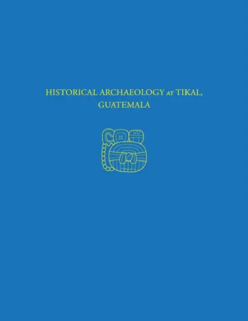 Historical Archaeology at Tikal, Guatemala: Tikal Report 37 by Hattula Moholy-Nagy