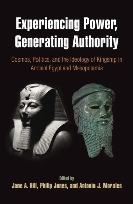 Experiencing Power, Generating Authority: Cosmos, Politics, and the Ideology of Kingship in Ancient Egypt and Mesopotamia by Jane A. Hill, Philip Jones, Antonio J. Morales