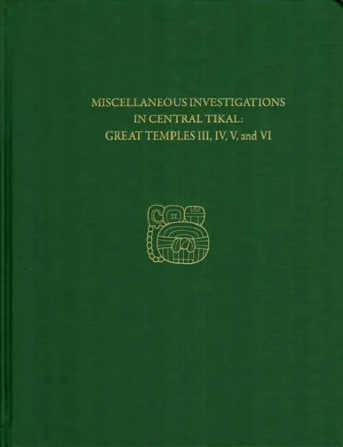 Miscellaneous Investigations in Central Tikal--Great Temples III, IV, V, and VI: Tikal Report 23b by H. Stanley Loten