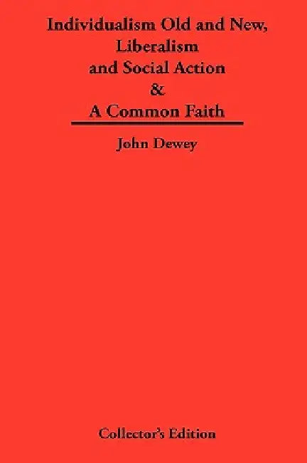 Individualism Old and New & Liberalism and Social Action & A Common Faith by John Dewey