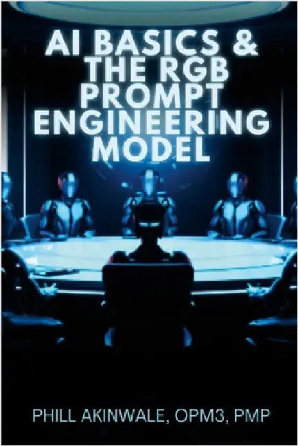 AI Basics and The RGB Prompt Engineering Model: Empowering AI & ChatGPT Through Effective Prompt Engineering by Akinwale, Phill