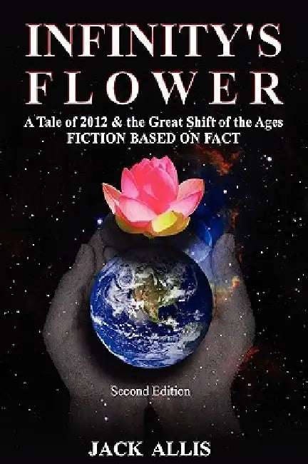 Infinity's Flower: A Tale of 2012 & the Great Shift of the Ages Fiction Based on Fact, Second Edition by Jack Allis