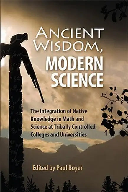 Ancient Wisdom, Modern Science: The Integration of Native Knowledge in Math and Science at Tribally Controlled Colleges and Universities by Paul Boyer