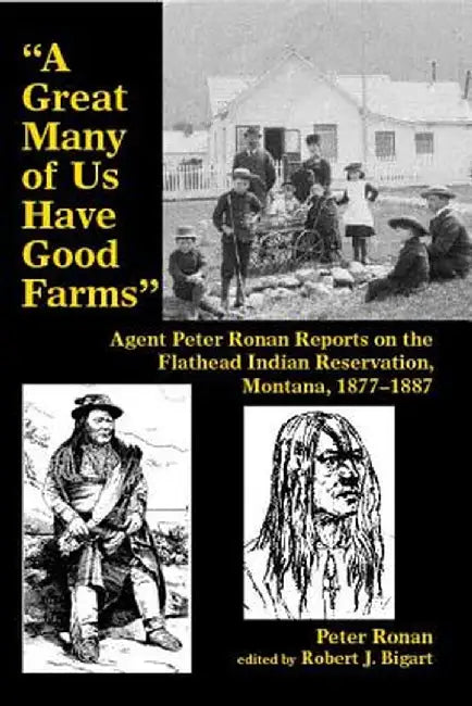 A Great Many of Us Have Good Farms: Agent Peter Ronan Reports on the Flathead Indian Reservation, Montana, 1877-1887 by Peter Ronan