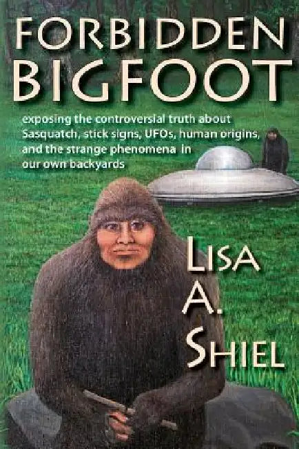 Forbidden Bigfoot: Exposing the Controversial Truth about Sasquatch, Stick Signs, UFOs, Human Origins, and the Strange Phenomena in Our Own Backyards by Lisa a. Shiel