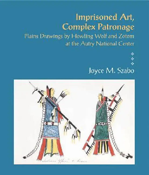 Imprisoned Art, Complex Patronage: Plains Drawings by Howling Wolf and Zotom at the Autry National Center by Joyce M. Szabo