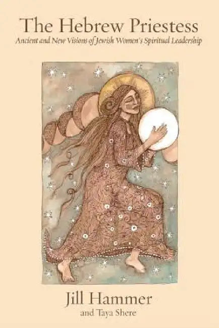 The Hebrew Priestess: Ancient and New Visions of Jewish Women's Spiritual Leadership by Jill Hammer, Taya Shere