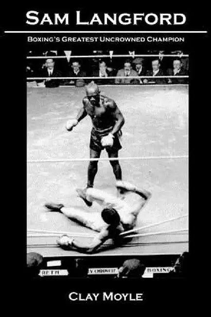 Sam Langford: Boxing's Greatest Uncrowned Champion by Clay Moyle