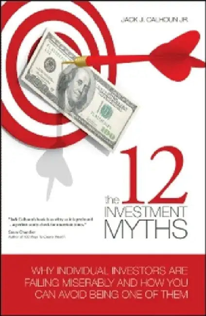 The 12 Investment Myths: Why Individual Investors Are Failing Miserably and How You Can Avoid Being One of Them by Jack J. Calhoun Jr