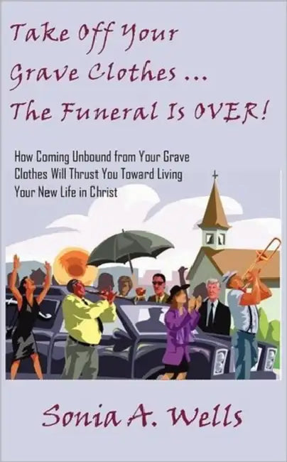 Take Off Your Grave Clothes; The Funeral Is OVER by Sonia A. Wells