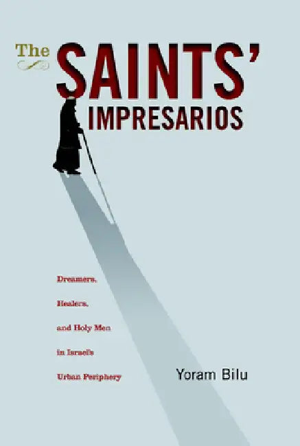 The Saints' Impresarios: Dreamers, Healers, and Holy Men in Israel's Urban Periphery by Yoram Bilu