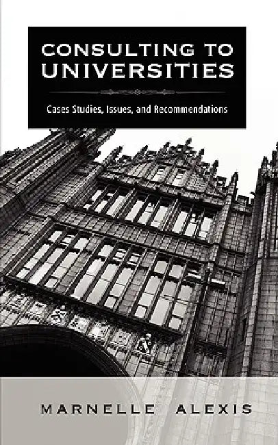 Consulting to Universities: Case Studies, Issues, and Recommendations by Marnelle Alexis
