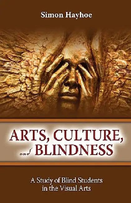 Arts, Culture, and Blindness: A Study of Blind Students in the Visual Arts by Simon Hayhoe