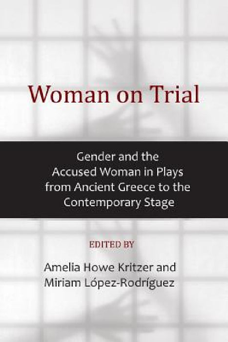 Woman on Trial: Gender and the Accused Woman in Plays from Ancient Greece to the Contemporary Stage by Amelia Howe Kritzer, Miriam López-Rodríguez
