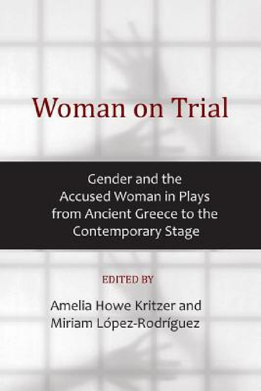 Woman on Trial: Gender and the Accused Woman in Plays from Ancient Greece to the Contemporary Stage by Amelia Howe Kritzer, Miriam López-Rodríguez