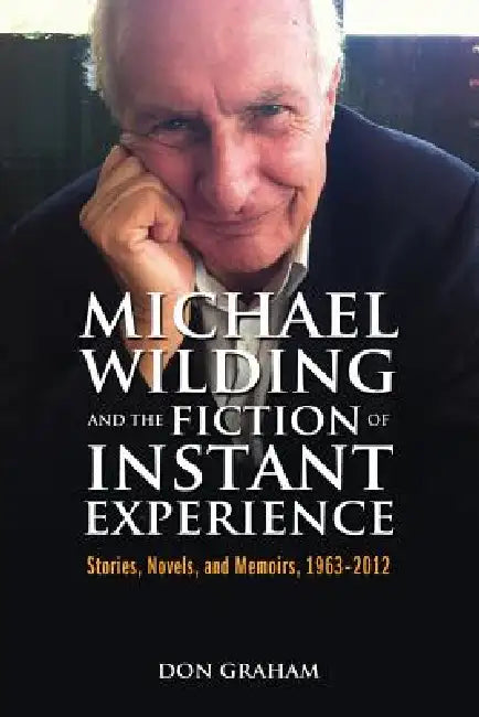 Michael Wilding and the Fiction of Instant Experience: Stories, Novels, and Memoirs, 1963-2012 by Don Graham