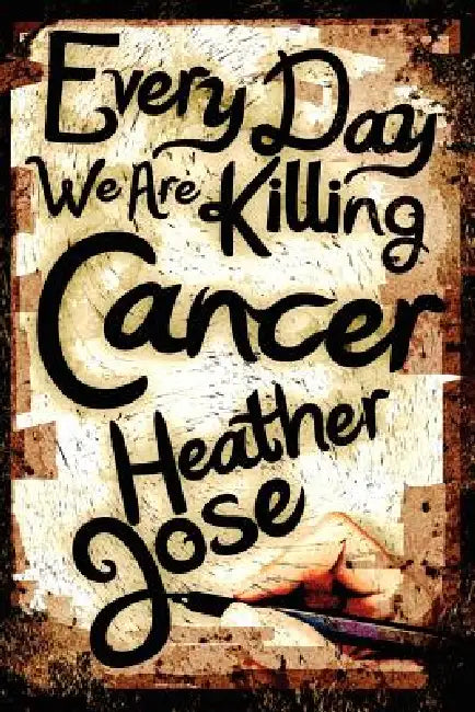 Every Day We Are Killing Cancer by Heather Jose, David W. Grotto