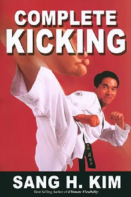 Complete Kicking: The Ultimate Guide to Kicks for Martial Arts Self-Defense & Combat Sports by Sang H. Kim