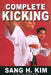 Complete Kicking: The Ultimate Guide to Kicks for Martial Arts Self-Defense & Combat Sports by Sang H. Kim