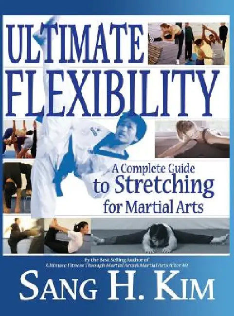 Ultimate Flexibility: A Complete Guide to Stretching for Martial Arts by Sang H. Kim