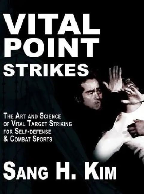 Vital Point Strikes: The Art & Science of Striking Vital Targets for Self-Defense and Combat Sports by Sang H. Kim