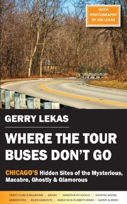 Where the Tour Buses Don't Go: Chicago's Hidden Sites of the Mysterious, Macabre, Ghostly & Glamorous by Gerry Lekas