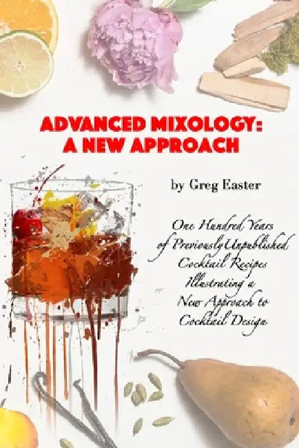 Advanced Mixology and Cocktail Recipe Design: A New Approach with 140 Previously Unpublished Cocktail Recipes by Greg Easter