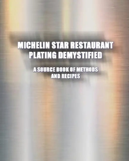 Michelin Star Restaurant Plating Demystified: A Source Book of Methods and Recipes: A Source Book by Greg Easter