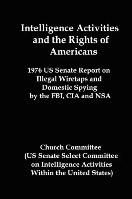 Intelligence Activities and the Rights of Americans: 1976 Us Senate Report on Illegal Wiretaps and Domestic Spying by the FBI, CIA and Nsa by Committee Church Committee, United States