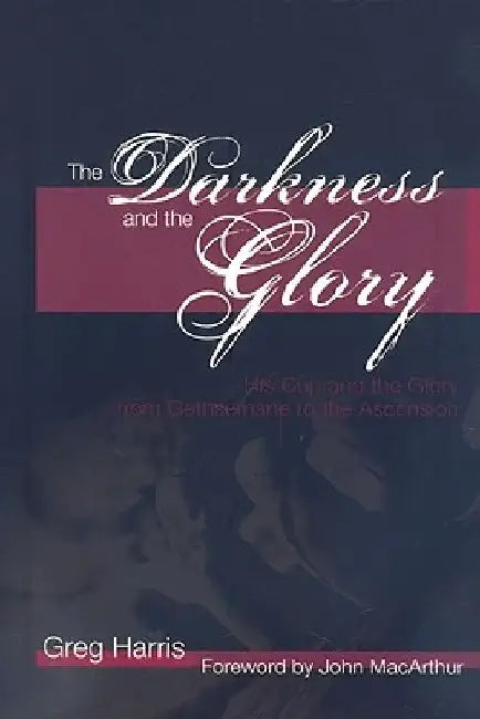 The Darkness and the Glory: His Cup and the Glory from Gethsemane to the Ascension by Greg Harris