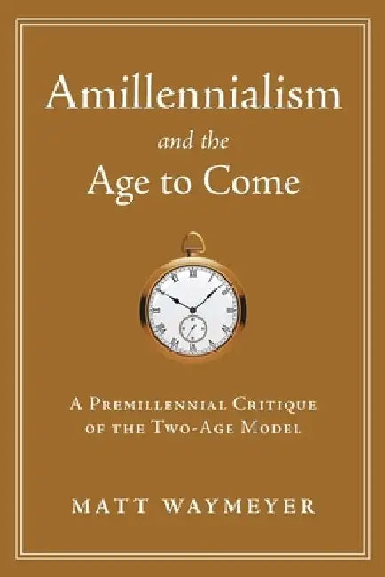 Amillennialism and the Age to Come: A Premillennial Critique of the Two-Age Model by Matt Waymeyer