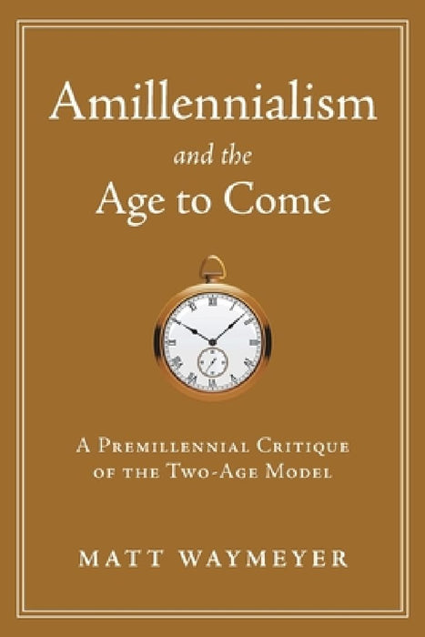 Amillennialism and the Age to Come: A Premillennial Critique of the Two-Age Model by Matt Waymeyer