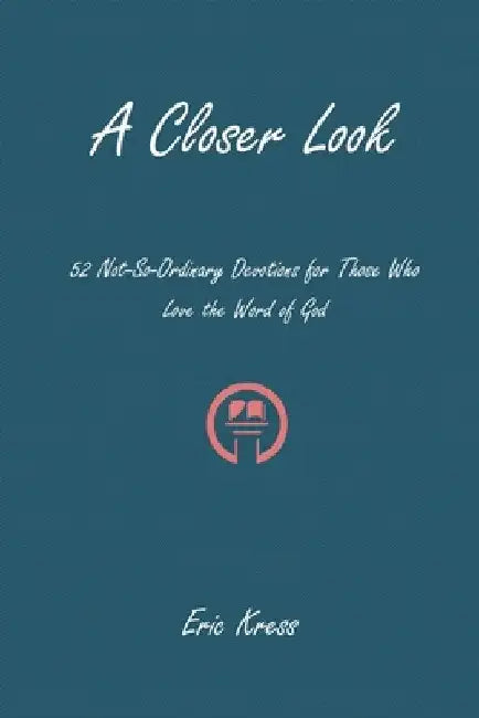 A Closer Look: 52 No-So-Ordinary Devotions for Those Who Love the Word of God by Eric Kress