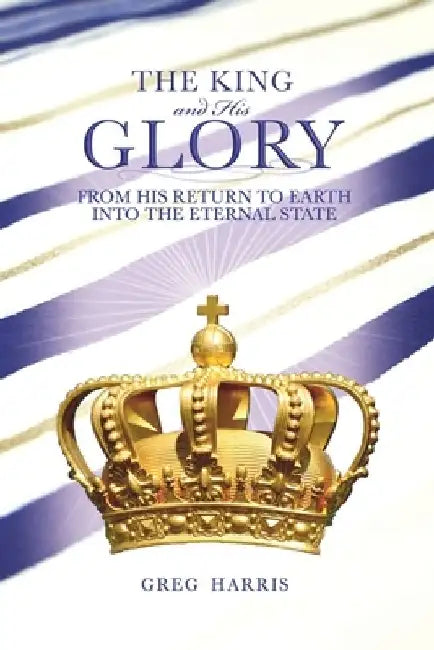 The King and His Glory: From His Return to Earth Into the Eternal State by Greg Harris