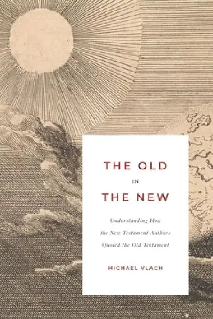 The Old in the New: Understanding How the New Testament Authors Quoted the Old Testament by Michael J. Vlach