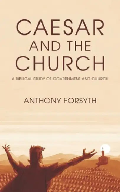 Caesar and the Church: A Biblical Study of Government and Church by Anthony Forsyth