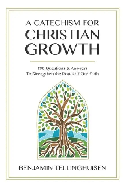 A Catechism for Christian Growth: 190 Questions and Answers to Strengthen the Roots of Our Faith by Benjamin Tellinghuisen